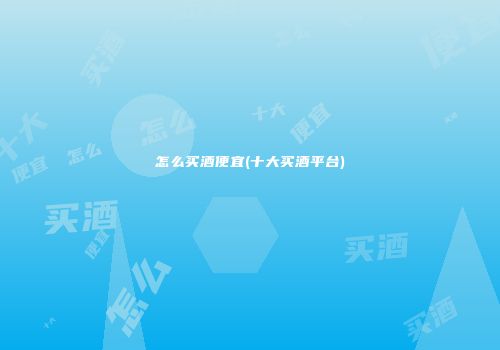 怎么买酒便宜(十大买酒平台)