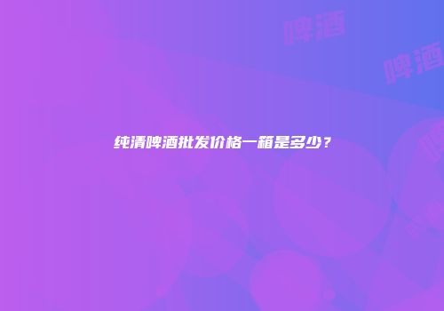纯清啤酒批发价格一箱是多少？