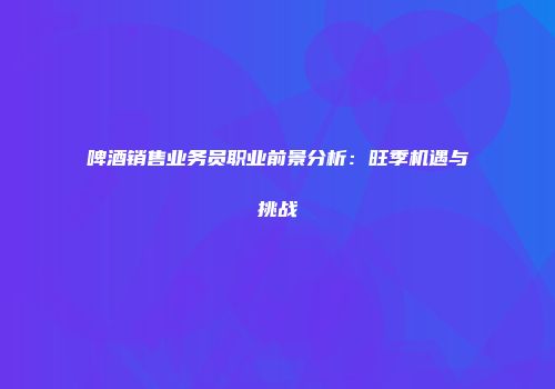 啤酒销售业务员职业前景分析：旺季机遇与挑战