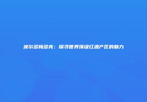 波尔多梅多克：探寻世界顶级红酒产区的魅力