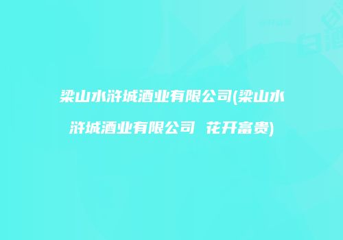 梁山水浒城酒业有限公司(梁山水浒城酒业有限公司 花开富贵)