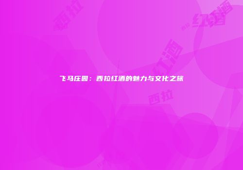飞马庄园：西拉红酒的魅力与文化之旅