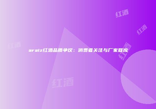 araiz红酒品质争议：消费者关注与厂家回应