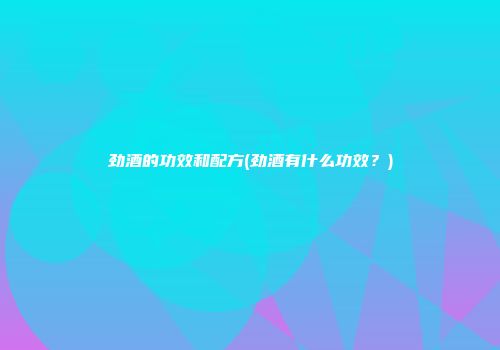 劲酒的功效和配方(劲酒有什么功效？)