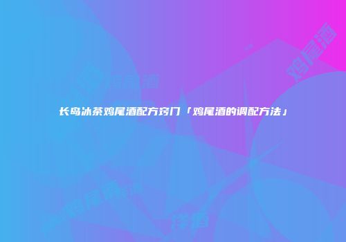 长岛冰茶鸡尾酒配方窍门「鸡尾酒的调配方法」