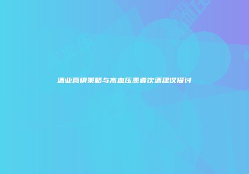酒业营销策略与高血压患者饮酒建议探讨