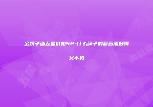 金娇子酒五星价格52-什么牌子的葡萄酒好喝又不贵