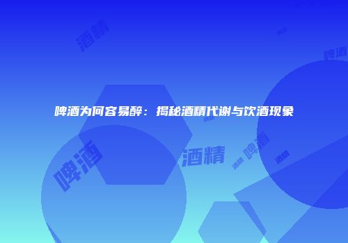 啤酒为何容易醉：揭秘酒精代谢与饮酒现象