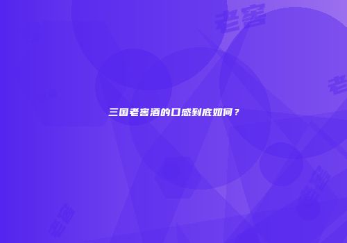 三国老窖酒的口感到底如何？
