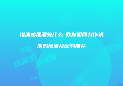 锐澳鸡尾酒兑什么-教你如何制作锐澳鸡尾酒及配料推荐