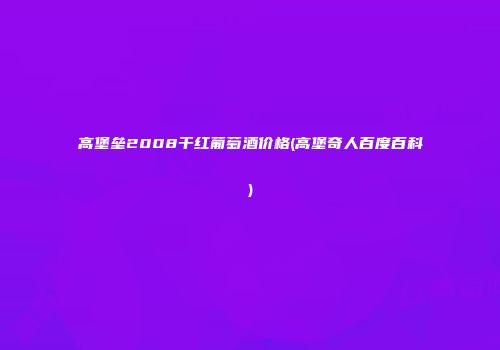 高堡垒2008干红葡萄酒价格(高堡奇人百度百科)
