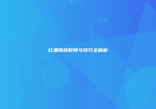 红酒陈放时间与技巧全解析