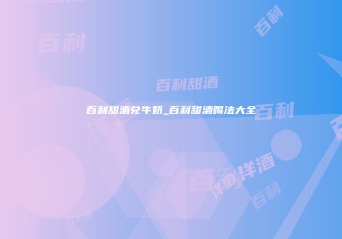 百利甜酒兑牛奶_百利甜酒喝法大全