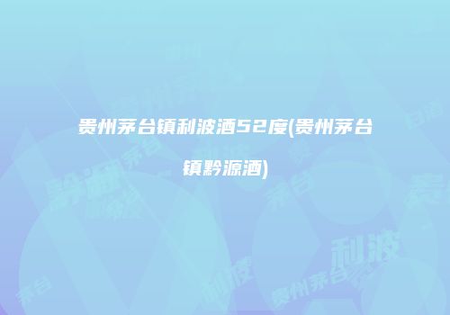 贵州茅台镇利波酒52度(贵州茅台镇黔源酒)