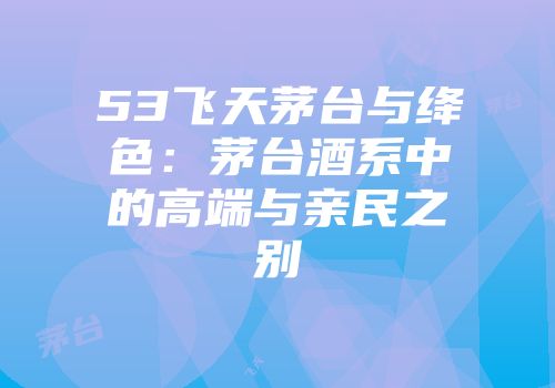 53飞天茅台与绛色：茅台酒系中的高端与亲民之别