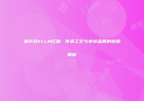 波尔多ELLN红酒：传承工艺与卓越品质的佳酿解析
