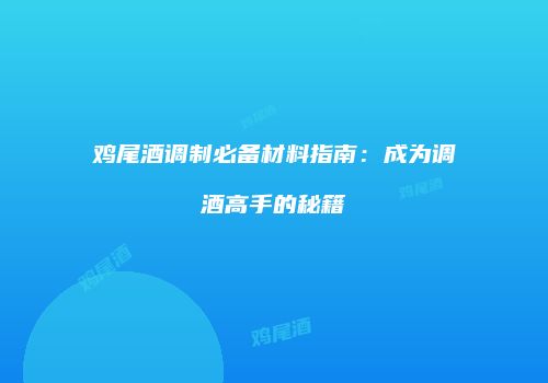 鸡尾酒调制必备材料指南：成为调酒高手的秘籍
