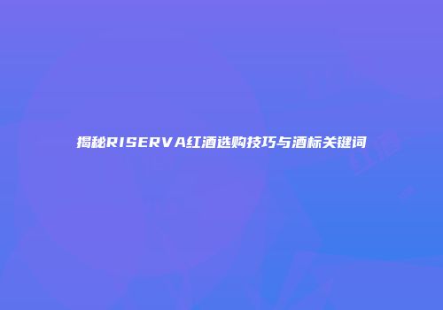 揭秘RISERVA红酒选购技巧与酒标关键词