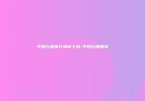 平民白酒排行榜前十名-平民白酒推荐