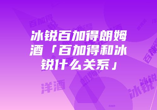 冰锐百加得朗姆酒「百加得和冰锐什么关系」