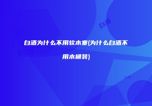 白酒为什么不用软木塞(为什么白酒不用木桶装)