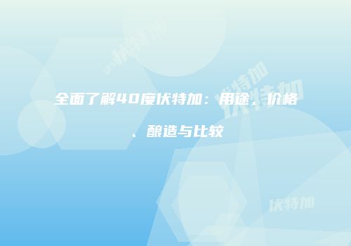 全面了解40度伏特加：用途、价格、酿造与比较