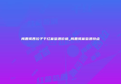 梅鹿辄西拉子干红葡萄酒价格_梅鹿辄葡萄酒特点