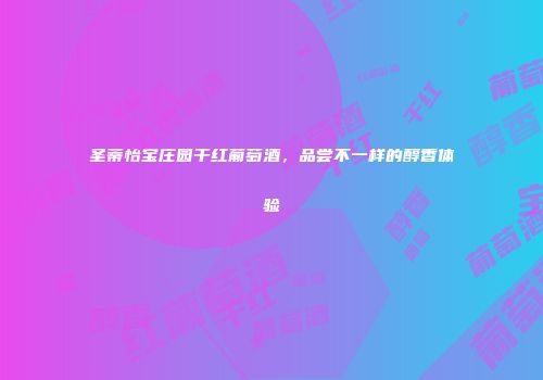 圣蒂怡宝庄园干红葡萄酒，品尝不一样的醇香体验