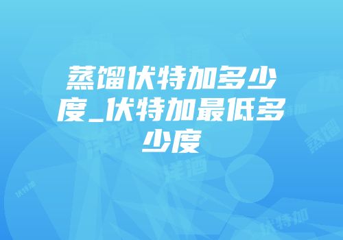 蒸馏伏特加多少度_伏特加最低多少度