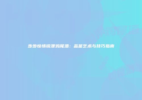 步步惊情锐澳鸡尾酒：品鉴艺术与技巧指南