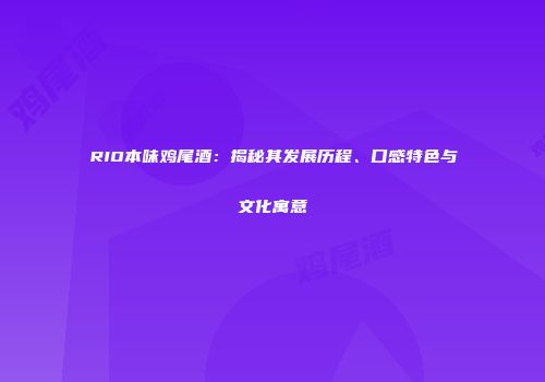 RIO本味鸡尾酒：揭秘其发展历程、口感特色与文化寓意