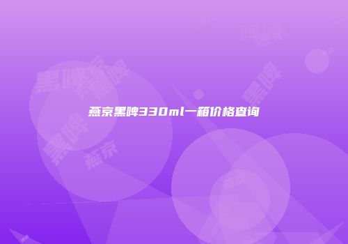 燕京黑啤330ml一箱价格查询