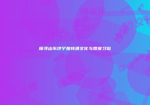 探寻山东济宁独特酒文化与婚宴习俗