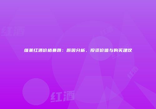维莱红酒价格暴跌：原因分析、投资价值与购买建议