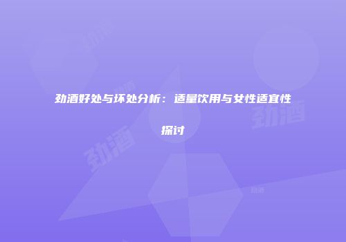 劲酒好处与坏处分析：适量饮用与女性适宜性探讨