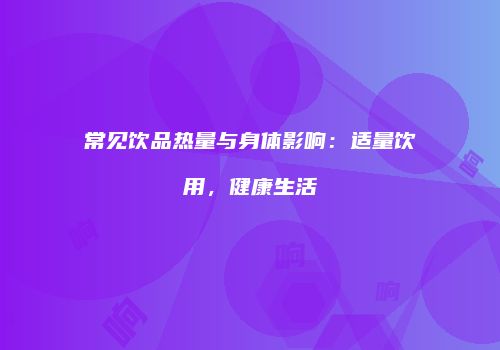 常见饮品热量与身体影响：适量饮用，健康生活