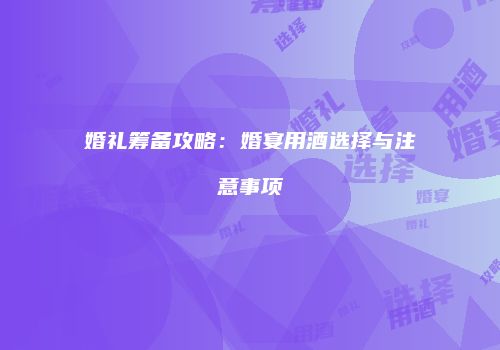 婚礼筹备攻略：婚宴用酒选择与注意事项