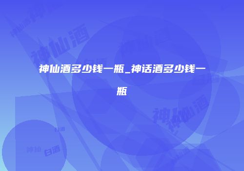 神仙酒多少钱一瓶_神话酒多少钱一瓶