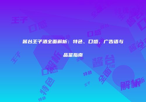 酱台王子酒全面解析：特色、口感、广告语与品鉴指南