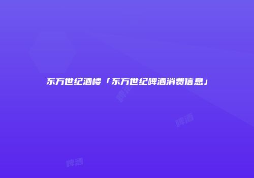 东方世纪酒楼「东方世纪啤酒消费信息」