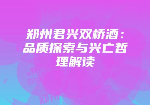 郑州君兴双桥酒：品质探索与兴亡哲理解读