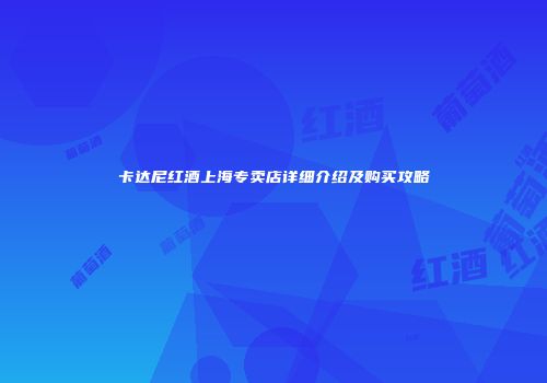 卡达尼红酒上海专卖店详细介绍及购买攻略