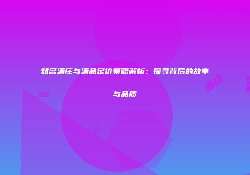 知名酒庄与酒品定价策略解析：探寻背后的故事与品质