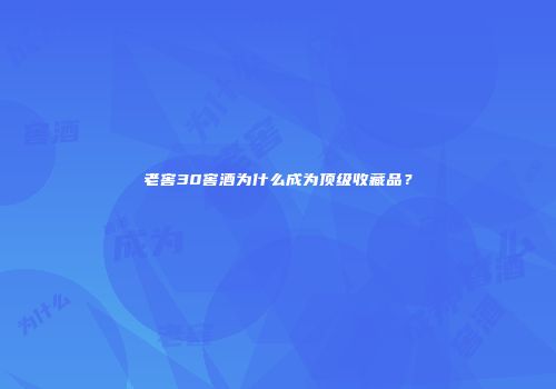 老窖30窖酒为什么成为顶级收藏品？