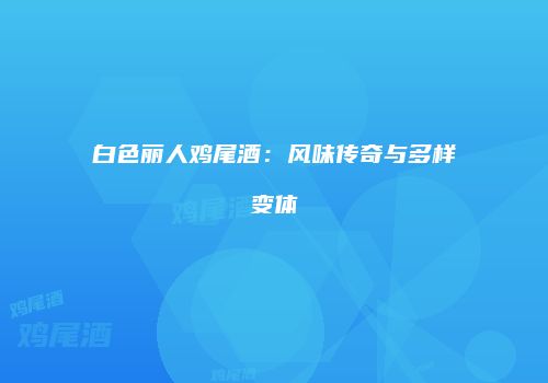 白色丽人鸡尾酒：风味传奇与多样变体