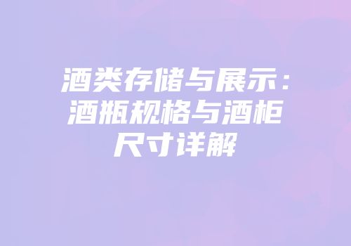 酒类存储与展示：酒瓶规格与酒柜尺寸详解