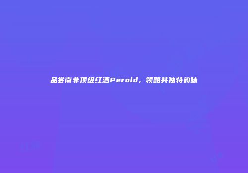 品尝南非顶级红酒Perold，领略其独特韵味