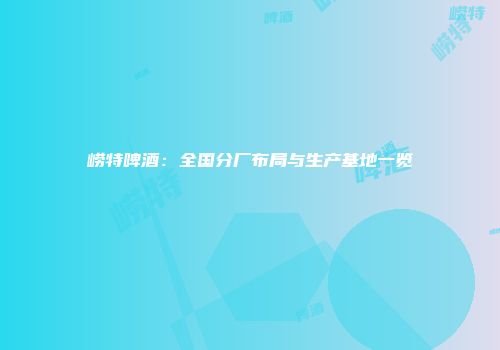崂特啤酒：全国分厂布局与生产基地一览