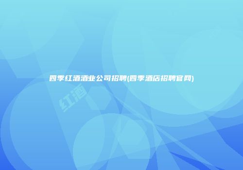 四季红酒酒业公司招聘(四季酒店招聘官网)