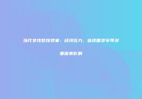 当代女性愁嫁现象：经济压力、选择面变窄等多重因素影响